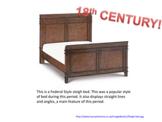 This is a Federal Style sleigh bed. This was a popular style of bed during this period. It also displays straight lines and angles, a main feature of this period. http://www.housetohome.co.uk/imageBank/s/Sleigh-bed.jpg   