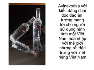 Avinavodka với kiểu dáng chai độc đáo ấn  tượng mang tới cho người sử dụng hình ảnh một Việt Nam hòa nhập với thế giới nhưng rất đặc trưng với  nét riêng Việt Nam 