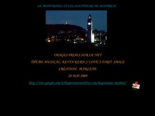 LE MONT-ROYAL ET LES ALENTOURS DE MONTRÉAL




                 IMAGES PRISES SUR LE NET
 THÈME MUSICAL: KEVIN KERN // LOVE’S FIRST SMILE
                    CRÉATION: MARLENE
                          28 MAI 2009
http://sites.google.com/a/diaporamasmarlene.com/diaporamas-marlene/
 