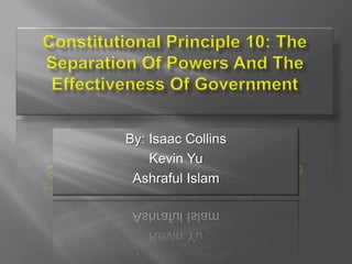 Constitutional Principle 10: The Separation Of Powers And The Effectiveness Of Government By: Isaac Collins Kevin Yu Ashraful Islam 