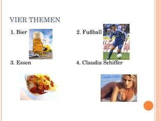 VIER THEMEN 1. Bier 2. Fußball 3. Essen 4. Claudia Schiffer