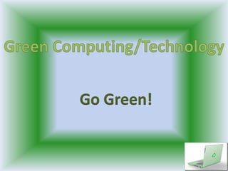 Green Computing/Technology Go Green! 