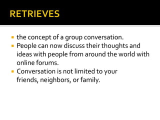 RETRIEVESthe concept of a group conversation.  People can now discuss their thoughts and ideas with people from around the world with online forums.   Conversation is not limited to your friends, neighbors, or family.