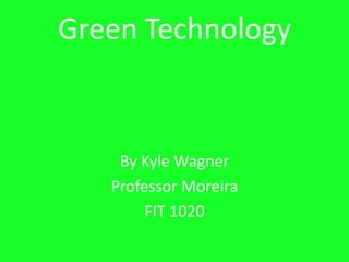 Green Technology  By Kyle Wagner  Professor Moreira FIT 1020 