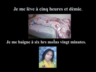 Je me l ève à cinq heures et dèmie . Je me baigne à six hrs moÎns vingt minutes.