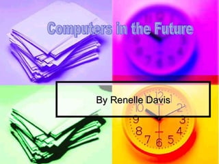 By Renelle Davis Computers in the Future 