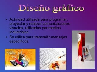 Actividad utilizada para programar, proyectar y realizar comunicaciones visuales, utilizados por medios industriales. Se utiliza para transmitir mensajes específicos.  Diseño gráfico  