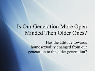 Is Our Generation More Open Minded Then Older Ones? Has the attitude towards homosexuality changed from our generation to the older generation? 