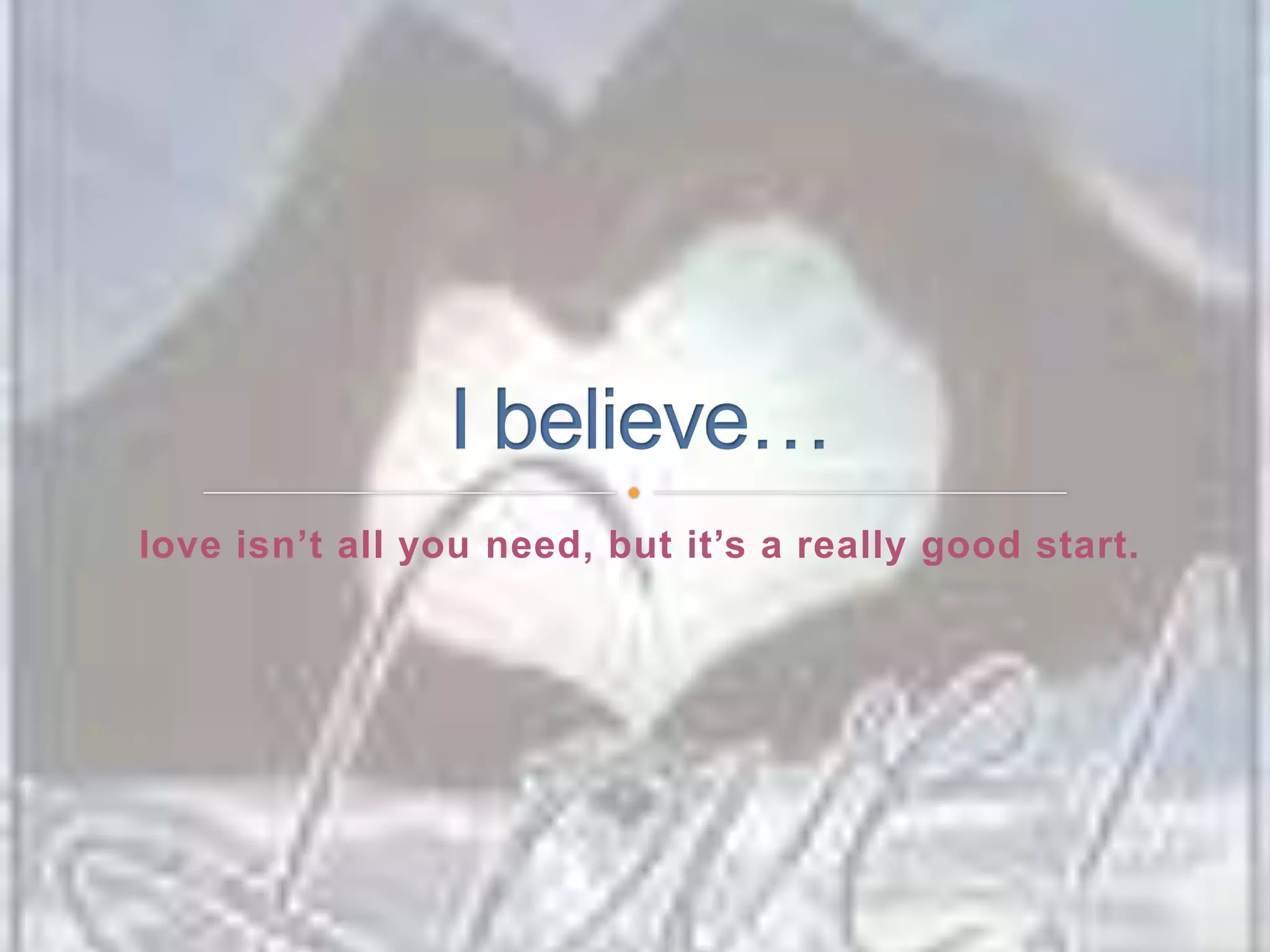 love isn’t all you need, but it’s a really good start.I believe…