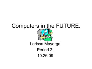 Larissa Mayorga Period 2. 10.26.09 Computers in the FUTURE. 