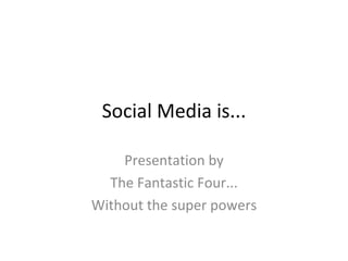 Social Media is... Presentation by The Fantastic Four... Without the super powers 