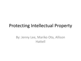 Protecting Intellectual Property By: Jenny Lee, Mariko Ota, Allison Hattell 