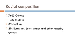 Racial composition 76% Chinese 14% Malays 8% Indians 2% Eurasians, Jews, Arabs and other minority groups  
