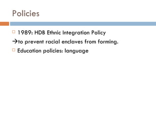 Policies 1989: HDB Ethnic Integration Policy  to prevent racial enclaves from forming. Education policies: language 