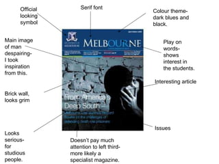 Play on words- shows interest in the students. Interesting article Main image of man despairing- I took inspiration from this. Brick wall, looks grim Issues Official looking symbol Serif font Colour theme- dark blues and black. Looks serious- for studious people. Doesn’t pay much attention to left third- more likely a specialist magazine. 