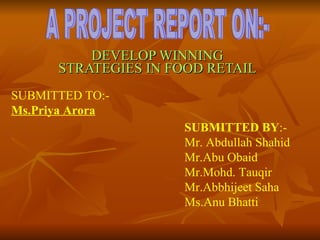 DEVELOP WINNING STRATEGIES IN FOOD RETAIL A PROJECT REPORT ON:- SUBMITTED TO:-  Ms.Priya Arora SUBMITTED BY :-  Mr. Abdullah Shahid Mr.Abu Obaid Mr.Mohd. Tauqir Mr.Abbhijeet Saha Ms.Anu Bhatti 