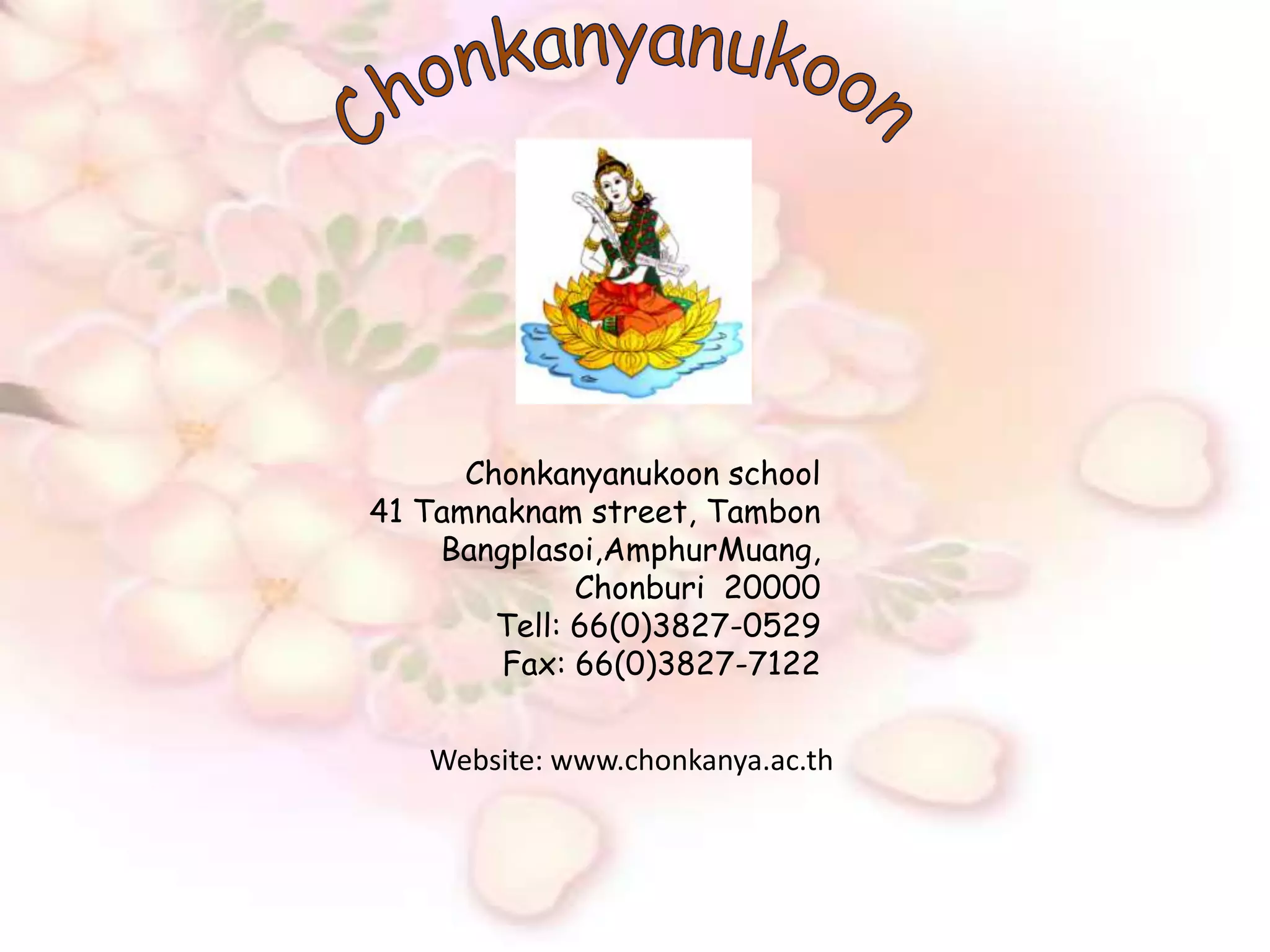 ChonkanyanukoonChonkanyanukoon school41 Tamnaknam street, TambonBangplasoi,AmphurMuang,Chonburi  20000Tell: 66(0)3827-0529Fax: 66(0)3827-7122Website: www.chonkanya.ac.th