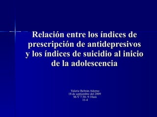 Relación entre los índices de prescripción de antidepresivos y los índices de suicidio al inicio de la adolescencia Valerie Beltrán Adorno 18 de septiembre del 2009  M-V 7:30- 9:10am 11-4 