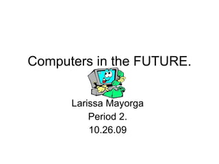 Larissa Mayorga Period 2. 10.26.09 Computers in the FUTURE. 