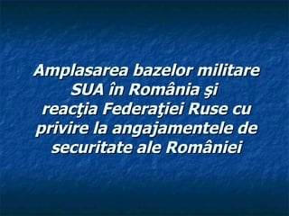 Amplasarea ba zelor militare SUA în România şi  reacţia Federaţiei Ruse cu privire la angajamentele de securitate ale României 