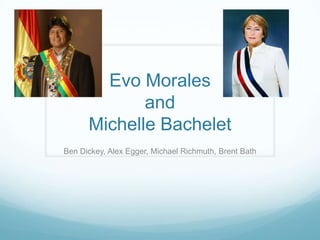 Evo Morales and Michelle Bachelet Ben Dickey, Alex Egger, Michael Richmuth, Brent Bath 