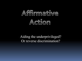Affirmative Action  Aiding the underprivileged? Or reverse discrimination? 