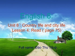 English 8: Unit 8 : Country life and city life Lesson 4: Read ( page 75) Full name: Đào Thu Thuỷ 