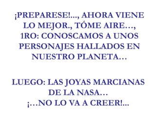 ¡PREPARESE!..., AHORA VIENE LO MEJOR., TÓME AIRE…,1RO: CONOSCAMOS A UNOS PERSONAJES HALLADOS EN NUESTRO PLANETA…LUEGO: LAS JOYAS MARCIANAS DE LA NASA…¡…NO LO VA A CREER!...