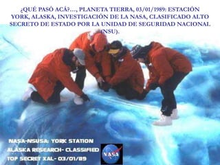 ¿QUÉ PASÓ ACÁ?…, PLANETA TIERRA, 03/01/1989: ESTACIÓN YORK, ALASKA, INVESTIGACIÓN DE LA NASA, CLASIFICADO ALTO SECRETO DE ESTADO POR LA UNIDAD DE SEGURIDAD NACIONAL (NSU).