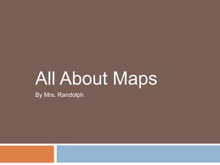 All About Maps  By Mrs. Randolph  