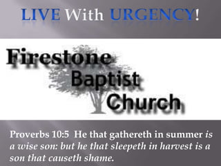 Live With Urgency! Proverbs 10:5  He that gathereth in summer is a wise son: but he that sleepeth in harvest is a son that causeth shame.  