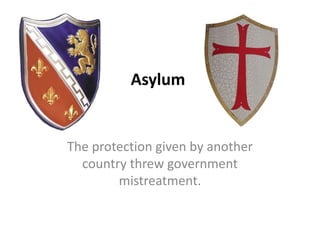 Asylum   The protection given by another country threw government mistreatment. 