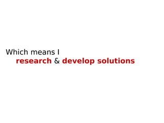 Which means I  research  &  develop solutions 