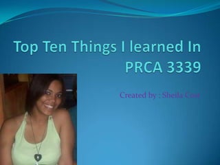 Top Ten Things I learned In PRCA 3339  Created by : Sheila Cost 
