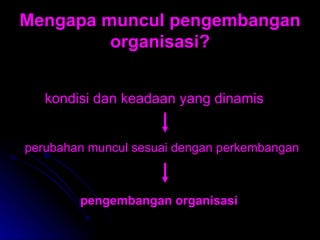 Mengapa muncul pengembangan organisasi? kondisi dan keadaan yang dinamis   perubahan muncul sesuai dengan perkembangan  pengembangan organisasi   