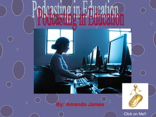 By: Amanda James Podcasting in Education Click on Me!! 