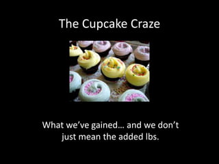 The Cupcake Craze What we’ve gained… and we don’t just mean the added lbs. 