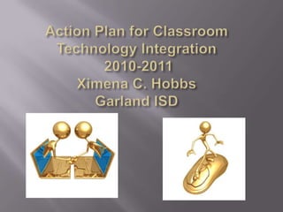 Action Plan for Classroom Technology Integration  2010-2011Ximena C. Hobbs Garland ISD 