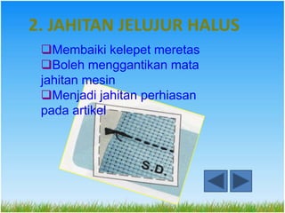 2. JAHITAN JELUJUR HALUS
 Membaiki kelepet meretas
 Boleh menggantikan mata
 jahitan mesin
 Menjadi jahitan perhiasan
 pada artikel
 