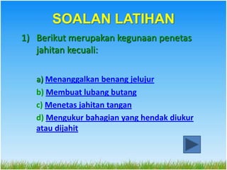 SOALAN LATIHAN
1) Berikut merupakan kegunaan penetas
   jahitan kecuali:

   a) Menanggalkan benang jelujur
   b) Membuat lubang butang
   c) Menetas jahitan tangan
   d) Mengukur bahagian yang hendak diukur
   atau dijahit
 