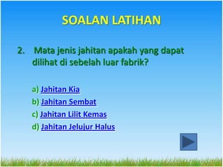 SOALAN LATIHAN

2. Mata jenis jahitan apakah yang dapat
   dilihat di sebelah luar fabrik?

   a) Jahitan Kia
   b) Jahitan Sembat
   c) Jahitan Lilit Kemas
   d) Jahitan Jelujur Halus
 