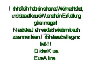 Ich hoffe ihr habt ein schoenes Weihnachtsfest, und dass alle eure Wuensche in Erfuellung gehen moegen! Naechstes Jahr werde ich wieder mit euch zusammen feiern. Ich habe euch alle ganz lieb!!! Dicker Kuss Eure Alina