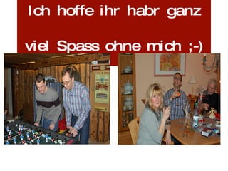Ich hoffe ihr habr ganz viel Spass ohne mich ;-)