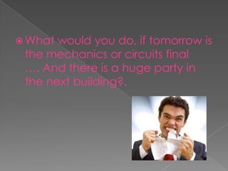 What would you do, if tomorrow is the mechanics or circuits final          …. And there is a huge party in the next building?.         