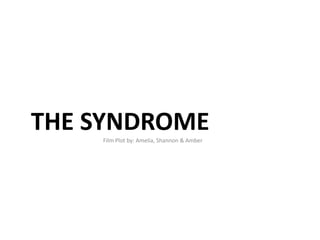 THE SYNDROME
    Film Plot by: Amelia, Shannon & Amber
 