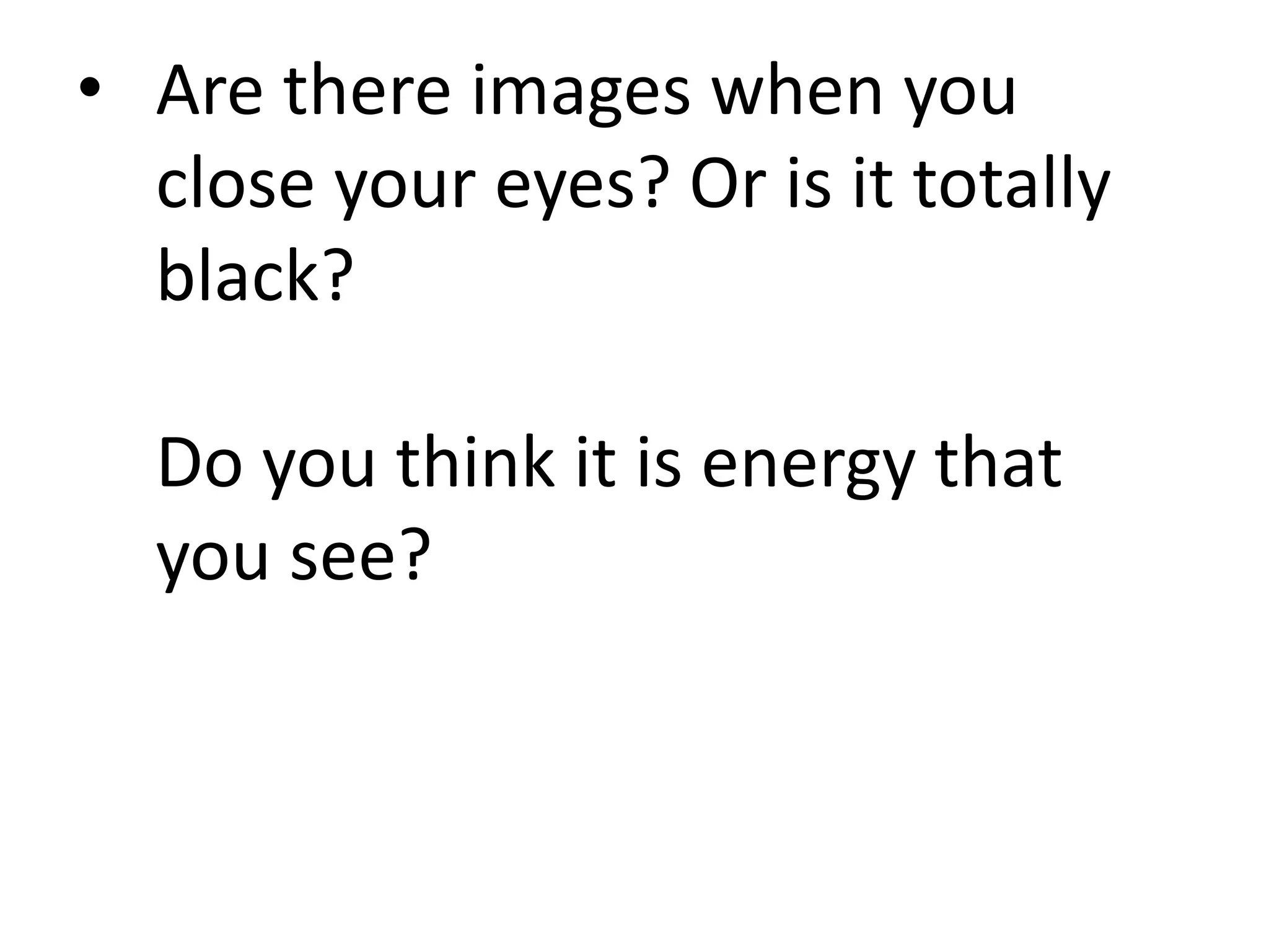 • Are there images when you
close your eyes? Or is it totally
black?
Do you think it is energy that
you see?