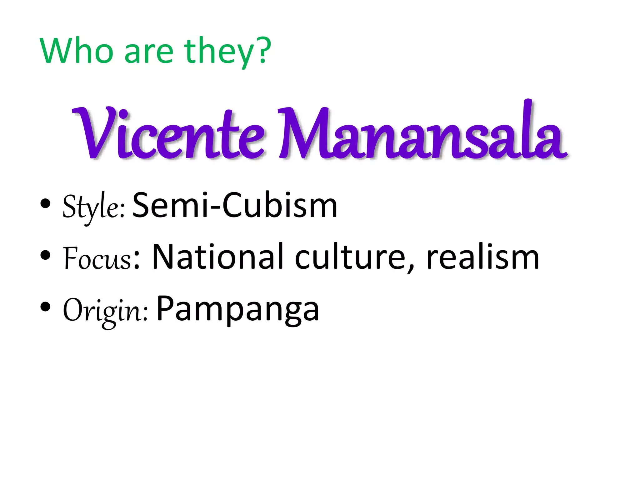 Who are they?
Vicente Manansala
• Style: Semi-Cubism
• Focus: National culture, realism
• Origin: Pampanga