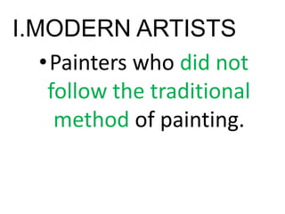 I.MODERN ARTISTS
•Painters who did not
follow the traditional
method of painting.
 