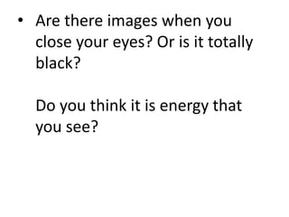 • Are there images when you
close your eyes? Or is it totally
black?
Do you think it is energy that
you see?
 
