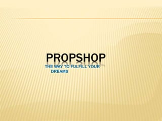 PROPSHOP
THE WAY TO FULFILL YOUR
DREAMS
 